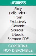 Sixty Folk-Tales: From Exclusively Slavonic Sources. E-book. Formato PDF ebook