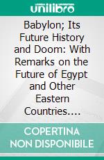 Babylon; Its Future History and Doom: With Remarks on the Future of Egypt and Other Eastern Countries. E-book. Formato PDF