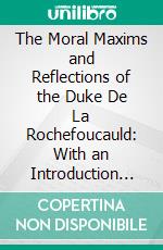 The Moral Maxims and Reflections of the Duke De La Rochefoucauld: With an Introduction and Notes. E-book. Formato PDF ebook