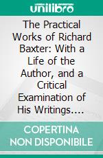 The Practical Works of Richard Baxter: With a Life of the Author, and a Critical Examination of His Writings. E-book. Formato PDF ebook di Richard Baxter