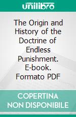 The Origin and History of the Doctrine of Endless Punishment. E-book. Formato PDF ebook