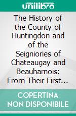 The History of the County of Huntingdon and of the Seigniories of Chateaugay and Beauharnois: From Their First Settlement to the Year 1838. E-book. Formato PDF ebook di Robert Sellar