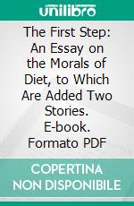 The First Step: An Essay on the Morals of Diet, to Which Are Added Two Stories. E-book. Formato PDF