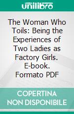 The Woman Who Toils: Being the Experiences of Two Ladies as Factory Girls. E-book. Formato PDF