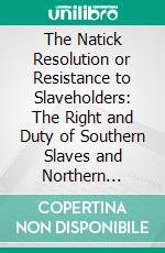 The Natick Resolution or Resistance to Slaveholders: The Right and Duty of Southern Slaves and Northern Freemen. E-book. Formato PDF ebook di Henry C. Wright