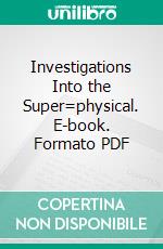 Investigations Into the Super=physical. E-book. Formato PDF ebook