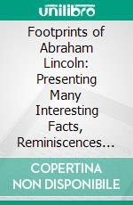 Footprints of Abraham Lincoln: Presenting Many Interesting Facts, Reminiscences and Illustrations Never Before Published. E-book. Formato PDF ebook di J. T. Hobson