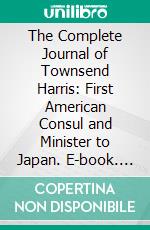 The Complete Journal of Townsend Harris: First American Consul and Minister to Japan. E-book. Formato PDF ebook