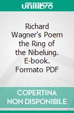 Richard Wagner's Poem the Ring of the Nibelung. E-book. Formato PDF ebook