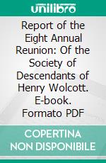 Report of the Eight Annual Reunion: Of the Society of Descendants of Henry Wolcott. E-book. Formato PDF ebook di Henry Wolcott