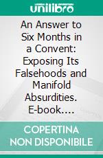 An Answer to Six Months in a Convent: Exposing Its Falsehoods and Manifold Absurdities. E-book. Formato PDF ebook di Mary Anne Ursula Moffatt