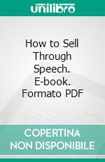 How to Sell Through Speech. E-book. Formato PDF ebook di Grenville Kleiser