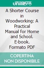 A Shorter Course in Woodworking: A Practical Manual for Home and School. E-book. Formato PDF ebook di Charles G. Wheeler