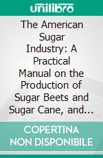 The American Sugar Industry: A Practical Manual on the Production of Sugar Beets and Sugar Cane, and on the Manufacture of Sugar Therefrom. E-book. Formato PDF ebook di Herbert Myrick