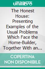 The Honest House: Presenting Examples of the Usual Problems Which Face the Home-Builder, Together With an Exposition of the Simple Architectural Principles Which Underlie Them. E-book. Formato PDF ebook