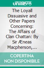 The Loyall Dissuasive and Other Papers Concerning: The Affairs of Clan Chattan: By Sir Æneas Macpherson, Knight of Invereshie 1619-1705. E-book. Formato PDF ebook