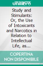 Study and Stimulants: Or, the Use of Intoxicants and Narcotics in Relation to Intellectual Life, as Illustrated by Personal Communications on the Subject, From Men of Letters and of Science. E-book. Formato PDF ebook