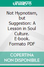 Not Hypnotism, but Suggestion: A Lesson in Soul Culture. E-book. Formato PDF ebook di Henry Harrison Brown