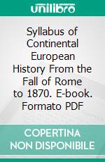 Syllabus of Continental European History From the Fall of Rome to 1870. E-book. Formato PDF ebook