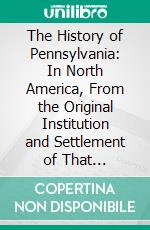 The History of Pennsylvania: In North America, From the Original Institution and Settlement of That Province, Under the First Proprietor and Governor William Penn, in 1681, Till After the Year 1742. E-book. Formato PDF