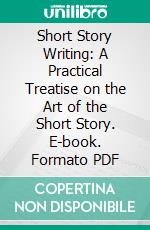 Short Story Writing: A Practical Treatise on the Art of the Short Story. E-book. Formato PDF ebook