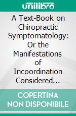 A Text-Book on Chiropractic Symptomatology: Or the Manifestations of Incoordination Considered From a Chiropractic Standpoint. E-book. Formato PDF ebook di James N. Firth