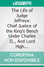 The Life of Judge Jeffreys: Chief Justice of the King's Bench Under Charles II., And Lord High Chancellor of England During the Reign of James II. E-book. Formato PDF