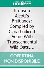 Bronson Alcott's Fruitlands: Compiled by Clara Endicott Sears With Transcendental Wild Oats. E-book. Formato PDF ebook