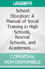 School Elocution: A Manual of Vocal Training in High Schools, Normal Schools, and Academies. E-book. Formato PDF ebook