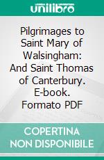 Pilgrimages to Saint Mary of Walsingham: And Saint Thomas of Canterbury. E-book. Formato PDF ebook