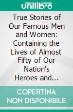 True Stories of Our Famous Men and Women: Containing the Lives of Almost Fifty of Our Nation's Heroes and Heroines. E-book. Formato PDF ebook di Milton Hadley