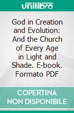 God in Creation and Evolution: And the Church of Every Age in Light and Shade. E-book. Formato PDF ebook