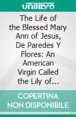 The Life of the Blessed Mary Ann of Jesus, De Paredes Y Flores: An American Virgin Called the Lily of Quito. E-book. Formato PDF ebook di Joseph Boero