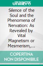 Silence of the Soul and the Phenomena of Nervation: As Revealed by Vital Magnetism or Mesmerism, Considered Physiologically and Philosophically, With Notes of Mesmeric and Pychical Experience. E-book. Formato PDF ebook