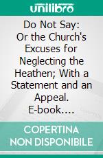 Do Not Say: Or the Church's Excuses for Neglecting the Heathen; With a Statement and an Appeal. E-book. Formato PDF ebook