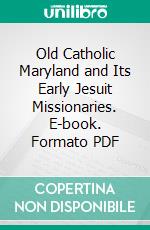 Old Catholic Maryland and Its Early Jesuit Missionaries. E-book. Formato PDF ebook di William P. Treacy