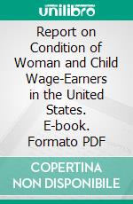 Report on Condition of Woman and Child Wage-Earners in the United States. E-book. Formato PDF ebook