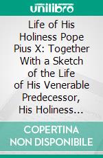 Life of His Holiness Pope Pius X: Together With a Sketch of the Life of His Venerable Predecessor, His Holiness Pope Leo XIII; Also a History of the Conclave. E-book. Formato PDF ebook