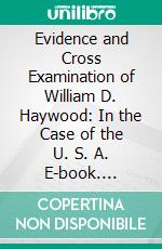 Evidence and Cross Examination of William D. Haywood: In the Case of the U. S. A. E-book. Formato PDF ebook