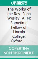 The Works of the Rev. John Wesley, A. M: Sometime Fellow of Lincoln College, Oxford. E-book. Formato PDF ebook di John Wesley