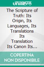 The Scripture of Truth: Its Origin, Its Languages, Its Translations Its Translation Its Canon Its Symbols Its Inspiration Its Alleged Errors and Contradictions Its Plan Its Science Other Sacred Books. E-book. Formato PDF ebook