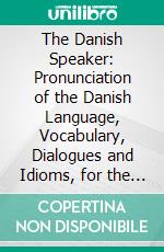 The Danish Speaker: Pronunciation of the Danish Language, Vocabulary, Dialogues and Idioms, for the Use of Students, and Travellers in Denmark and Norway. E-book. Formato PDF ebook