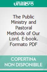 The Public Ministry and Pastoral Methods of Our Lord. E-book. Formato PDF ebook di William Garden Blaikie