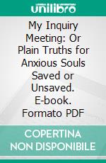 My Inquiry Meeting: Or Plain Truths for Anxious Souls Saved or Unsaved. E-book. Formato PDF ebook
