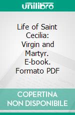 Life of Saint Cecilia: Virgin and Martyr. E-book. Formato PDF ebook
