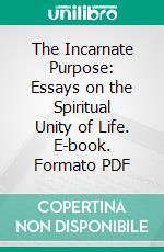The Incarnate Purpose: Essays on the Spiritual Unity of Life. E-book. Formato PDF ebook
