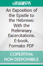 An Exposition of the Epistle to the Hebrews: With the Preliminary Excercitations. E-book. Formato PDF ebook