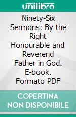 Ninety-Six Sermons: By the Right Honourable and Reverend Father in God. E-book. Formato PDF