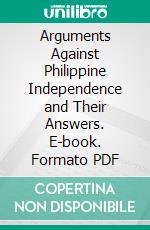 Arguments Against Philippine Independence and Their Answers. E-book. Formato PDF