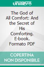 The God of All Comfort: And the Secret of His Comforting. E-book. Formato PDF ebook di Mrs. Pearsall Smith